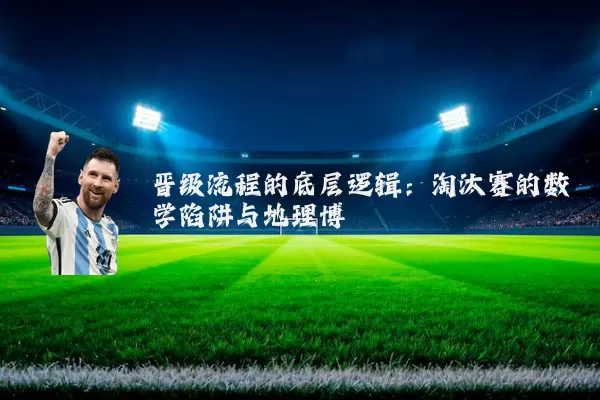 晋级流程的底层逻辑：淘汰赛的数学陷阱与地理博弈