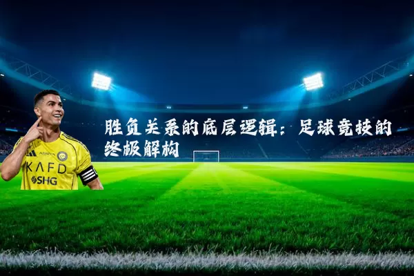胜负关系的底层逻辑:足球竞技的终极解构