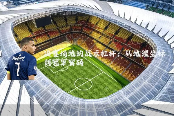 决赛场地的战术杠杆：从地理坐标到冠军密码
