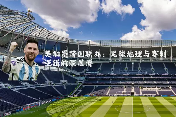 美加墨跨国联办：足球地理与赛制逻辑的深层博弈