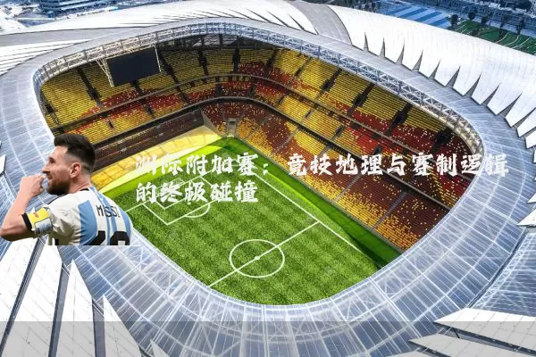 洲际附加赛：竞技地理与赛制逻辑的终极碰撞