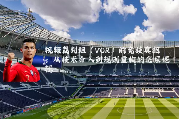 视频裁判组（VOR）的竞技真相：从技术介入到规则重构的底层逻辑
