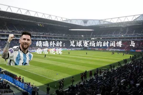 精确补时：足球赛场的时间博弈与底层逻辑