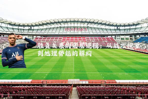 胜负关系的底层逻辑：从战术权重到地理势能的解构