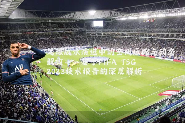足球战术演进中的空间压缩与动态解构——基于FIFA TSG 2023技术报告的深层解析