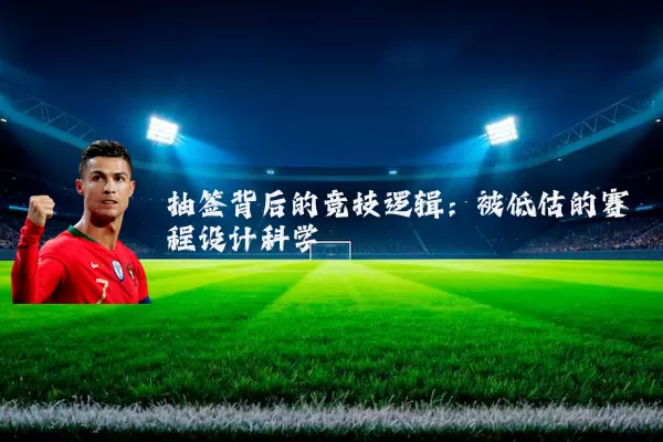 抽签背后的竞技逻辑：被低估的赛程设计科学