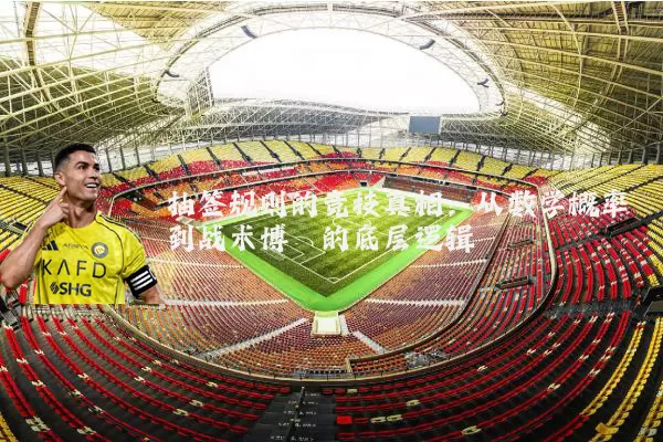 抽签规则的竞技真相:从数学概率到战术博弈的底层逻辑
