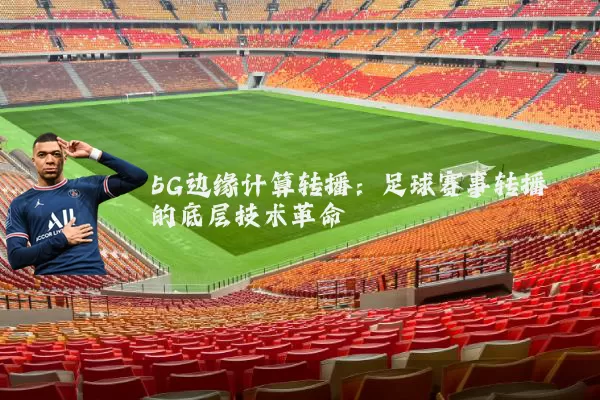 5G边缘计算转播:足球赛事转播的底层技术革命