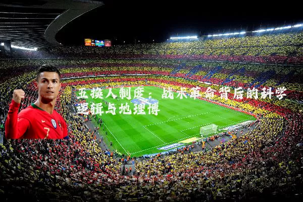 五换人制度：战术革命背后的科学逻辑与地理博弈