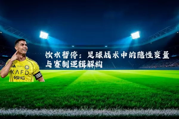 饮水暂停:足球战术中的隐性变量与赛制逻辑解构
