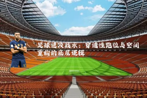 足球进攻战术：穿透性跑位与空间重构的底层逻辑
